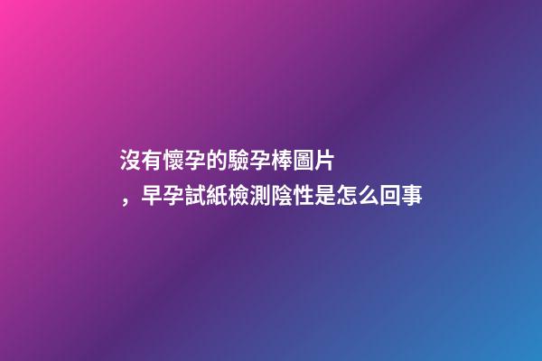 沒有懷孕的驗孕棒圖片，早孕試紙檢測陰性是怎么回事-第1張-觀點-玄機派